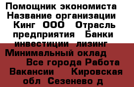 Помощник экономиста › Название организации ­ Кинг, ООО › Отрасль предприятия ­ Банки, инвестиции, лизинг › Минимальный оклад ­ 25 000 - Все города Работа » Вакансии   . Кировская обл.,Сезенево д.